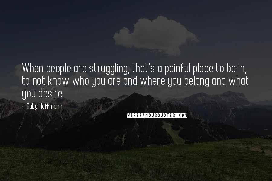 Gaby Hoffmann Quotes: When people are struggling, that's a painful place to be in, to not know who you are and where you belong and what you desire.