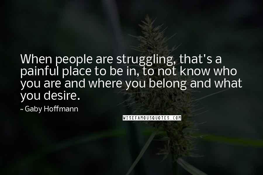 Gaby Hoffmann Quotes: When people are struggling, that's a painful place to be in, to not know who you are and where you belong and what you desire.