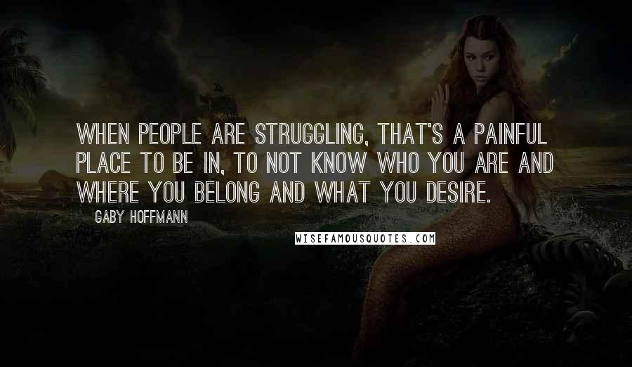 Gaby Hoffmann Quotes: When people are struggling, that's a painful place to be in, to not know who you are and where you belong and what you desire.