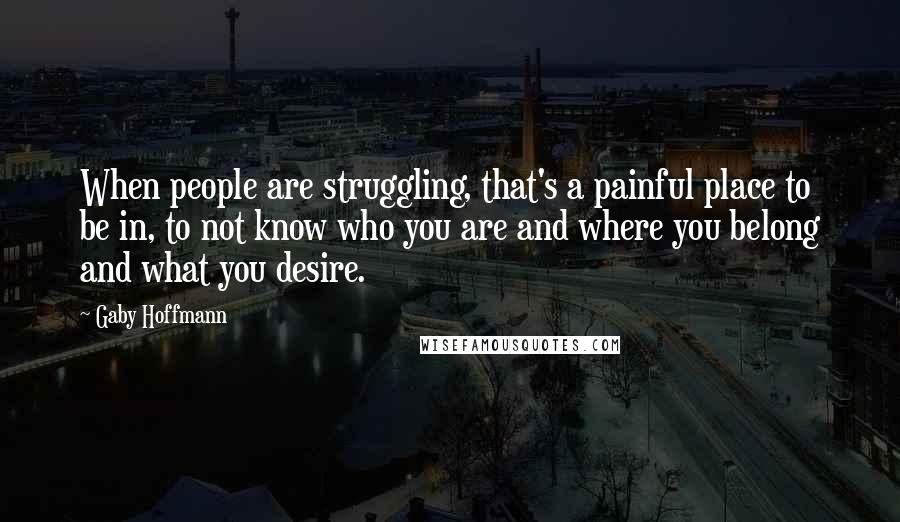 Gaby Hoffmann Quotes: When people are struggling, that's a painful place to be in, to not know who you are and where you belong and what you desire.