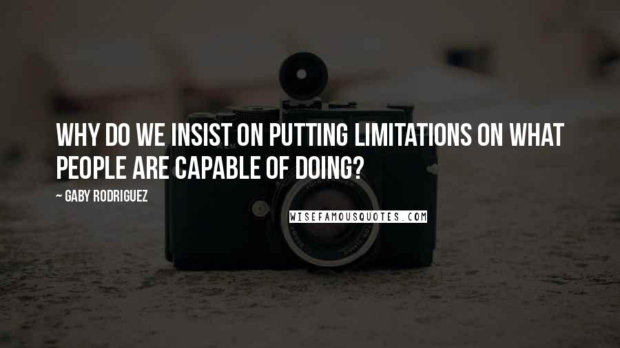 Gaby Rodriguez Quotes: Why do we insist on putting limitations on what people are capable of doing?