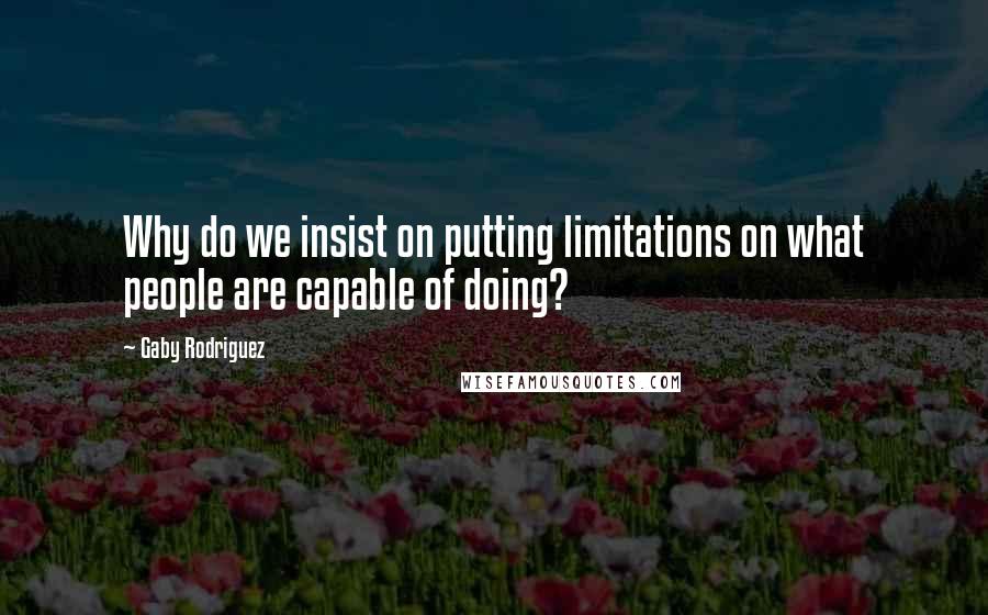 Gaby Rodriguez Quotes: Why do we insist on putting limitations on what people are capable of doing?