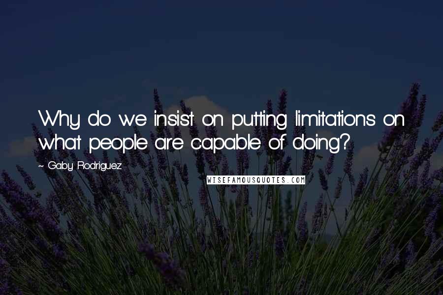 Gaby Rodriguez Quotes: Why do we insist on putting limitations on what people are capable of doing?