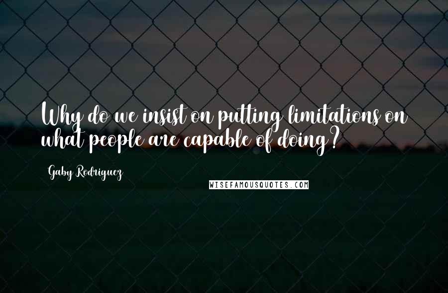 Gaby Rodriguez Quotes: Why do we insist on putting limitations on what people are capable of doing?