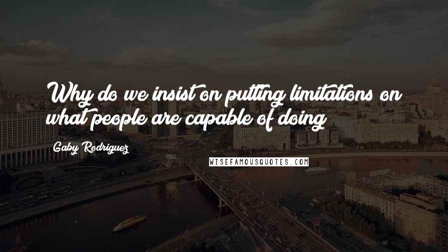 Gaby Rodriguez Quotes: Why do we insist on putting limitations on what people are capable of doing?