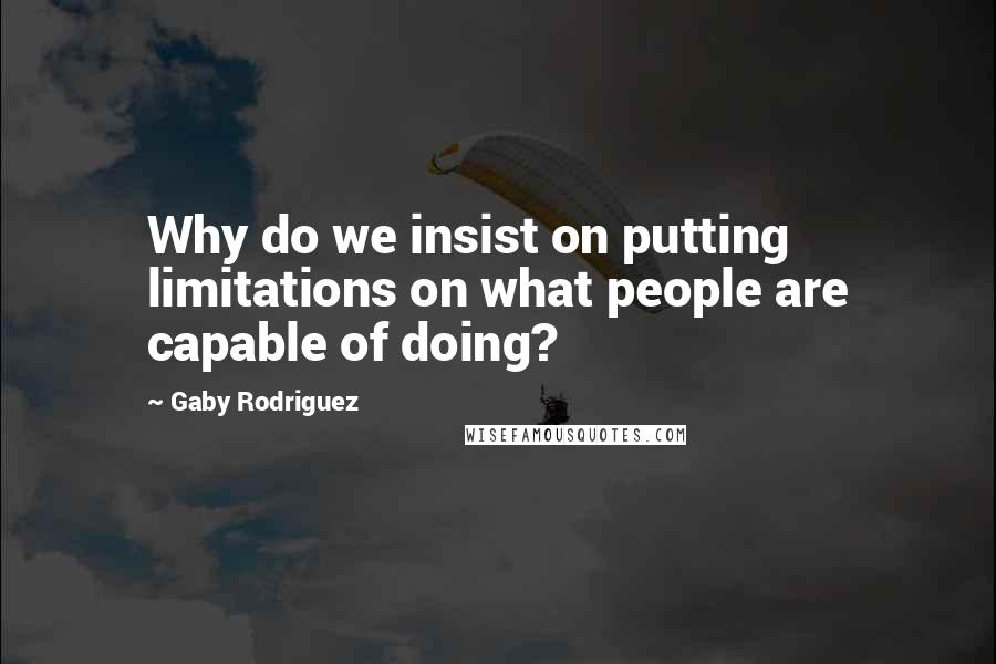 Gaby Rodriguez Quotes: Why do we insist on putting limitations on what people are capable of doing?