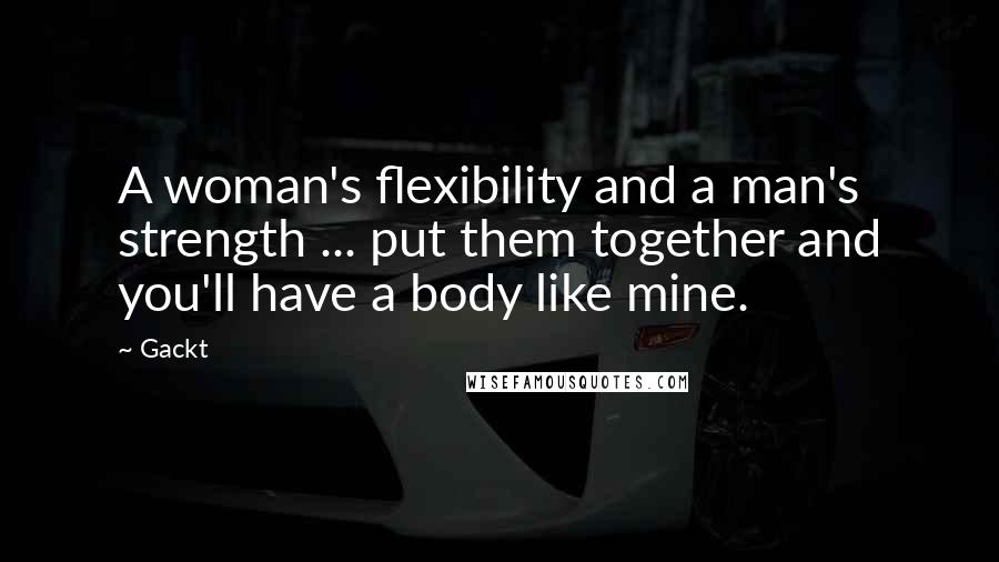 Gackt Quotes: A woman's flexibility and a man's strength ... put them together and you'll have a body like mine.
