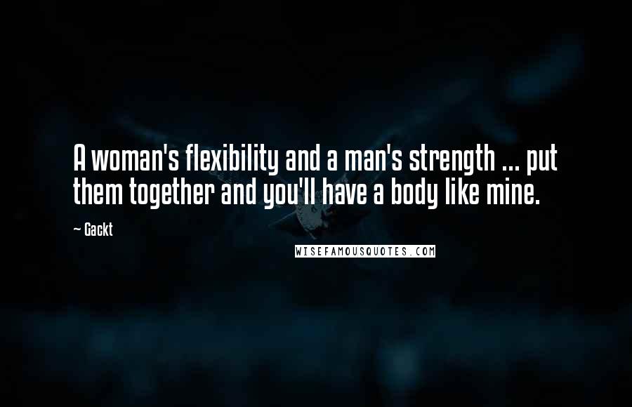 Gackt Quotes: A woman's flexibility and a man's strength ... put them together and you'll have a body like mine.