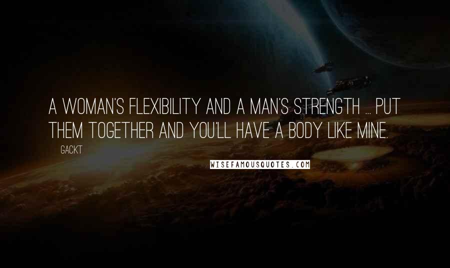 Gackt Quotes: A woman's flexibility and a man's strength ... put them together and you'll have a body like mine.