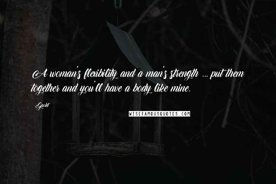 Gackt Quotes: A woman's flexibility and a man's strength ... put them together and you'll have a body like mine.