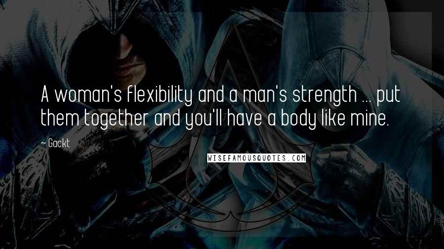 Gackt Quotes: A woman's flexibility and a man's strength ... put them together and you'll have a body like mine.