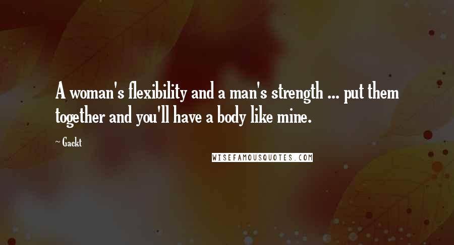 Gackt Quotes: A woman's flexibility and a man's strength ... put them together and you'll have a body like mine.
