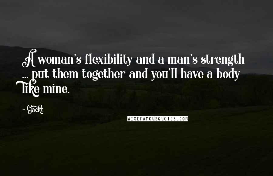 Gackt Quotes: A woman's flexibility and a man's strength ... put them together and you'll have a body like mine.