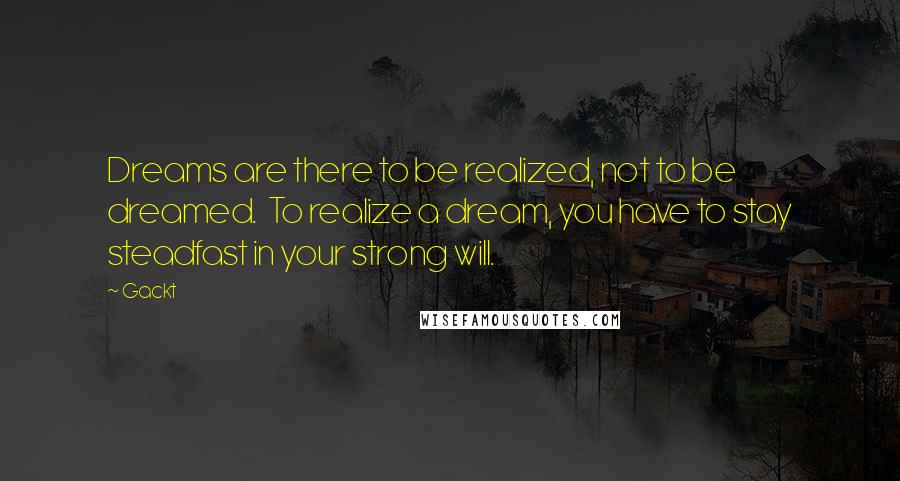 Gackt Quotes: Dreams are there to be realized, not to be dreamed.  To realize a dream, you have to stay steadfast in your strong will.