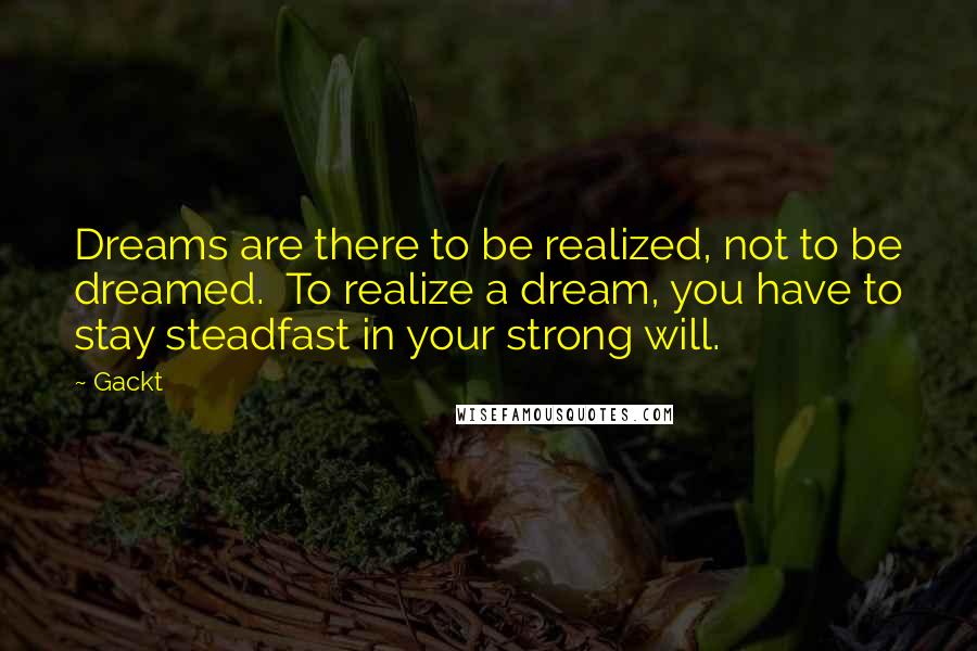 Gackt Quotes: Dreams are there to be realized, not to be dreamed.  To realize a dream, you have to stay steadfast in your strong will.