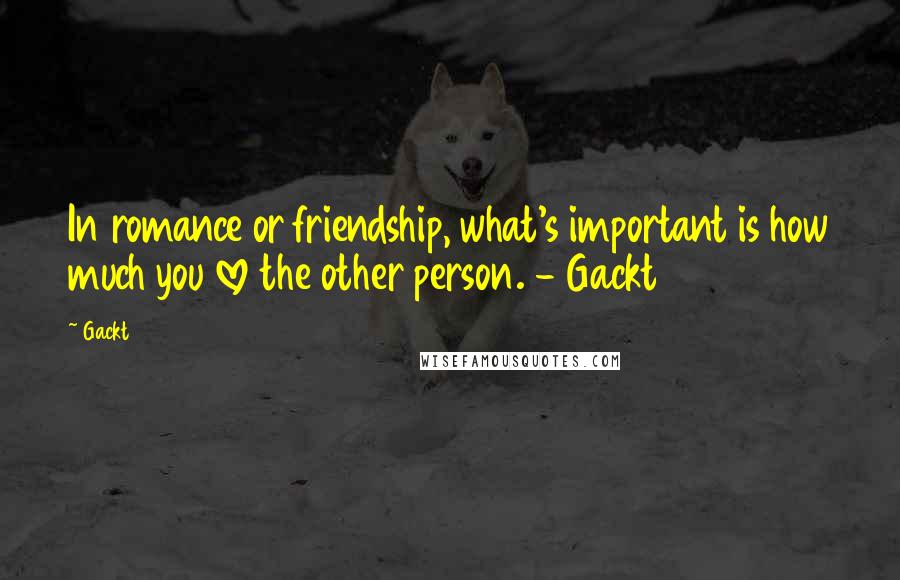 Gackt Quotes: In romance or friendship, what's important is how much you love the other person. - Gackt