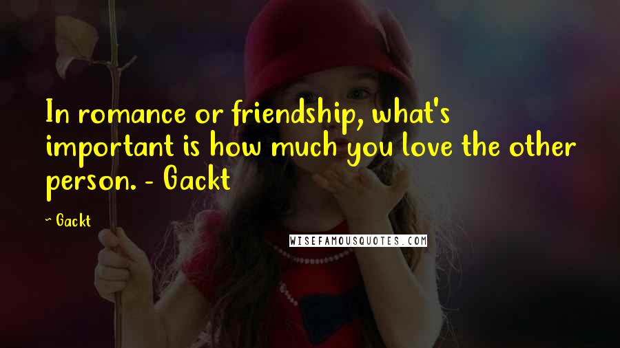 Gackt Quotes: In romance or friendship, what's important is how much you love the other person. - Gackt