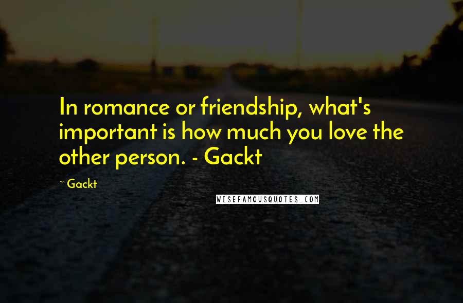 Gackt Quotes: In romance or friendship, what's important is how much you love the other person. - Gackt