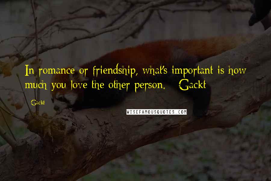 Gackt Quotes: In romance or friendship, what's important is how much you love the other person. - Gackt