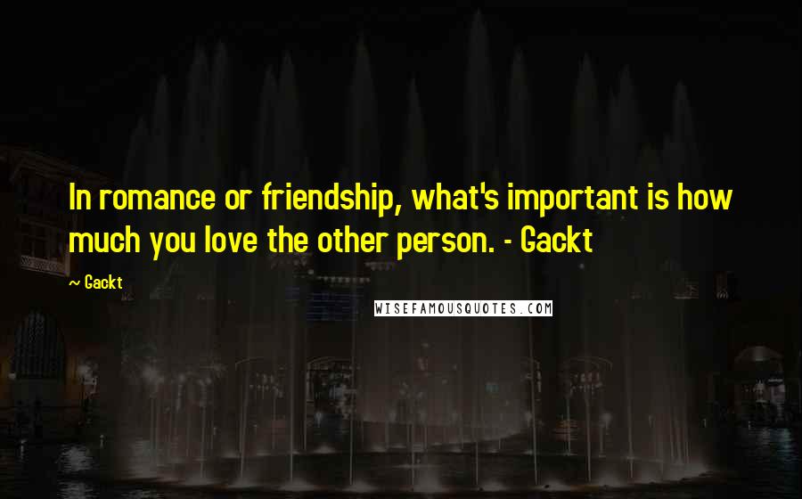 Gackt Quotes: In romance or friendship, what's important is how much you love the other person. - Gackt