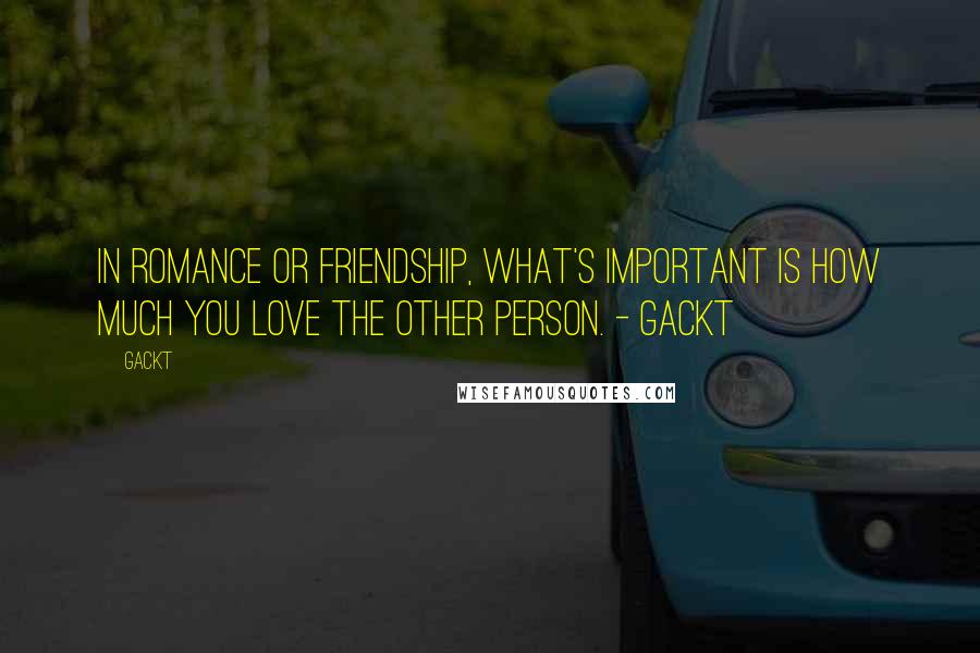 Gackt Quotes: In romance or friendship, what's important is how much you love the other person. - Gackt