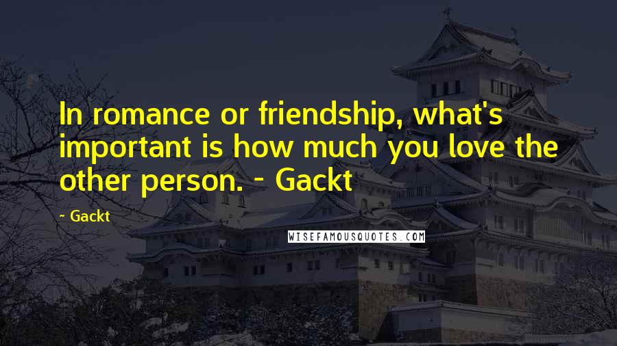 Gackt Quotes: In romance or friendship, what's important is how much you love the other person. - Gackt