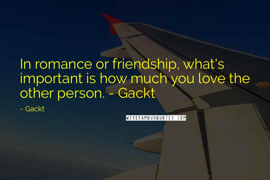 Gackt Quotes: In romance or friendship, what's important is how much you love the other person. - Gackt