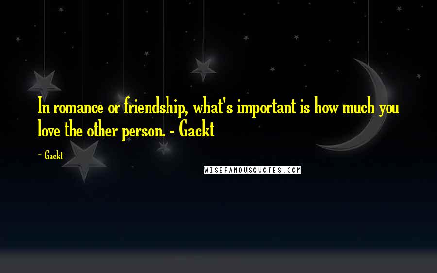 Gackt Quotes: In romance or friendship, what's important is how much you love the other person. - Gackt