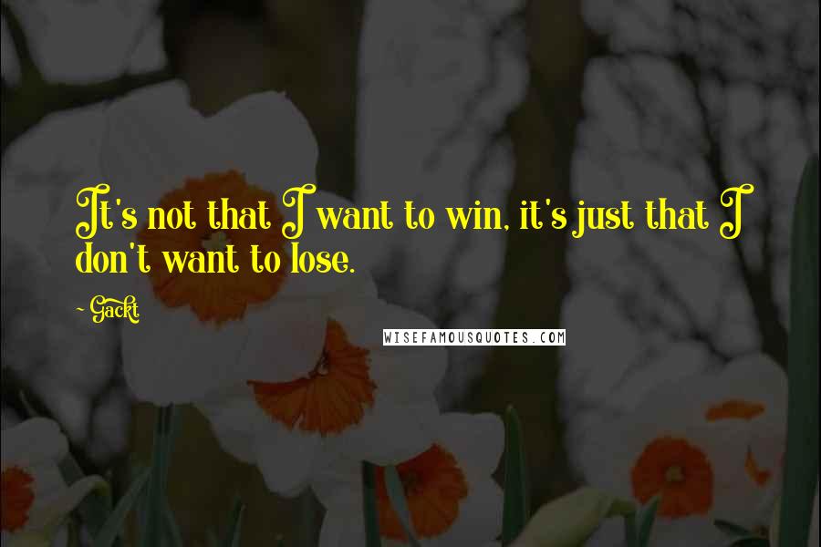 Gackt Quotes: It's not that I want to win, it's just that I don't want to lose.