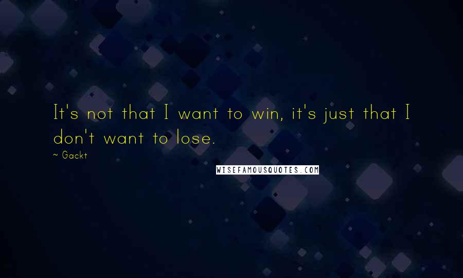 Gackt Quotes: It's not that I want to win, it's just that I don't want to lose.