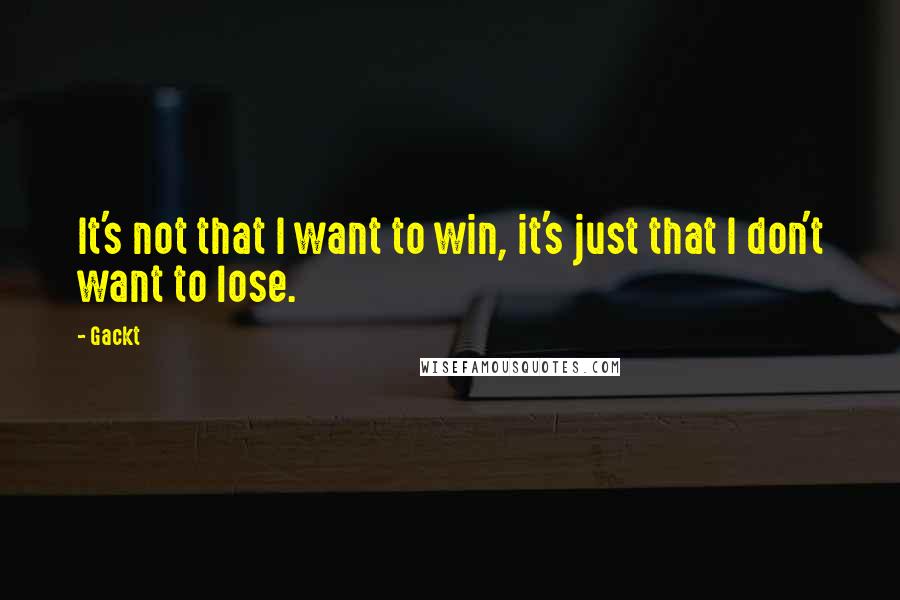 Gackt Quotes: It's not that I want to win, it's just that I don't want to lose.