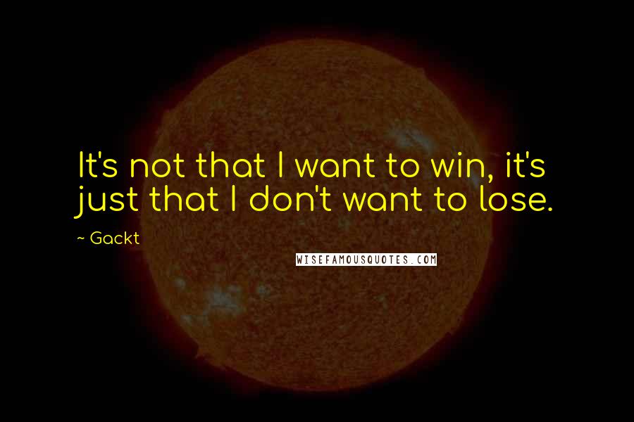 Gackt Quotes: It's not that I want to win, it's just that I don't want to lose.