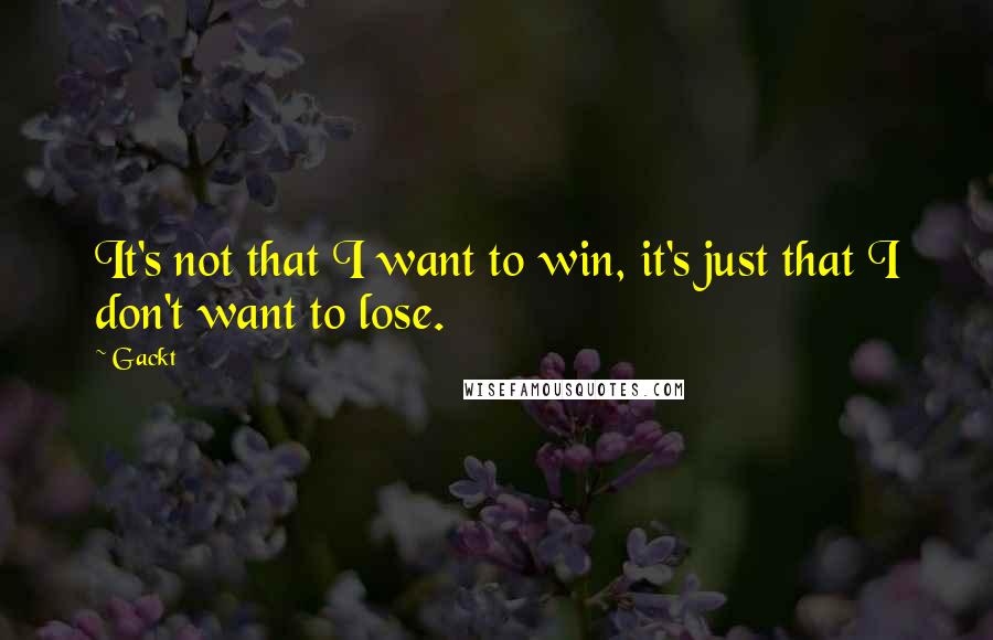 Gackt Quotes: It's not that I want to win, it's just that I don't want to lose.