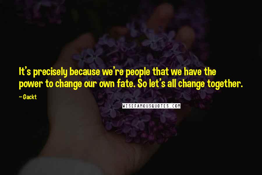 Gackt Quotes: It's precisely because we're people that we have the power to change our own fate. So let's all change together.