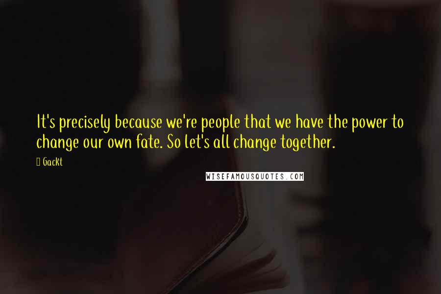 Gackt Quotes: It's precisely because we're people that we have the power to change our own fate. So let's all change together.