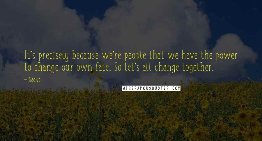 Gackt Quotes: It's precisely because we're people that we have the power to change our own fate. So let's all change together.