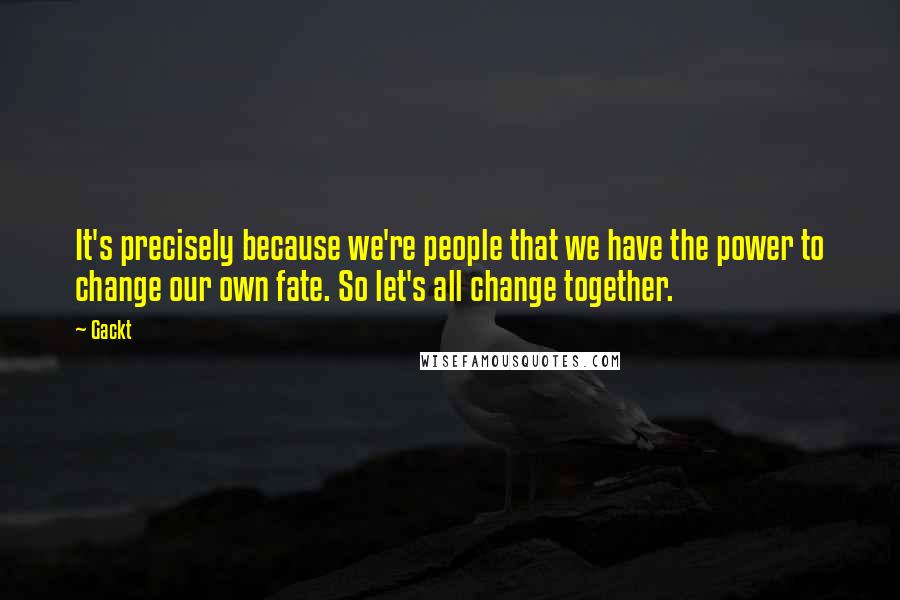 Gackt Quotes: It's precisely because we're people that we have the power to change our own fate. So let's all change together.