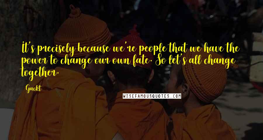 Gackt Quotes: It's precisely because we're people that we have the power to change our own fate. So let's all change together.