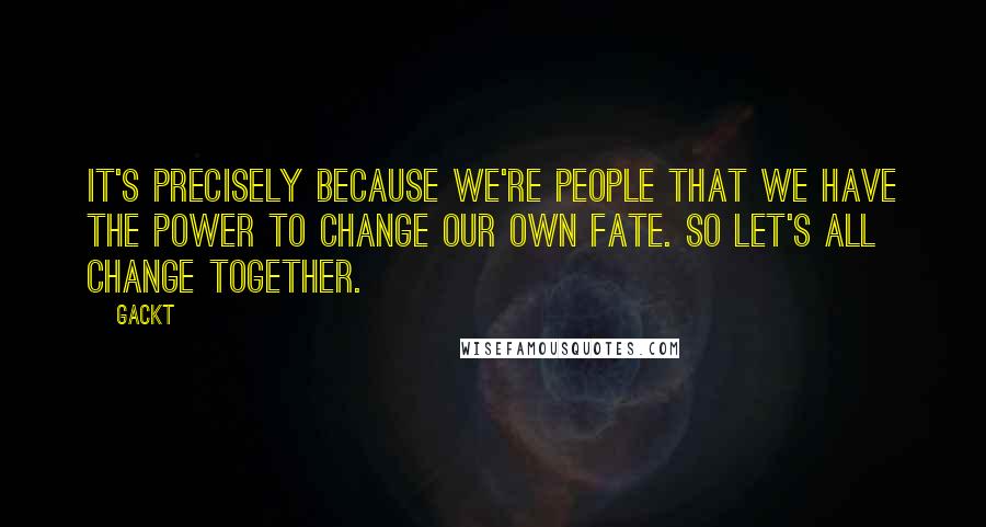 Gackt Quotes: It's precisely because we're people that we have the power to change our own fate. So let's all change together.