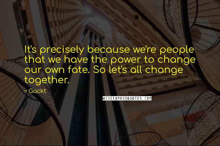 Gackt Quotes: It's precisely because we're people that we have the power to change our own fate. So let's all change together.