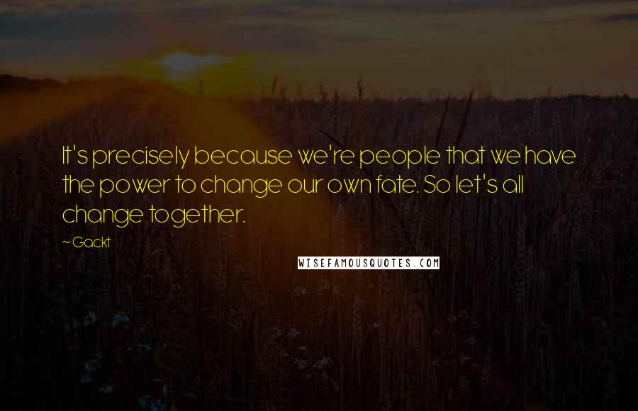 Gackt Quotes: It's precisely because we're people that we have the power to change our own fate. So let's all change together.