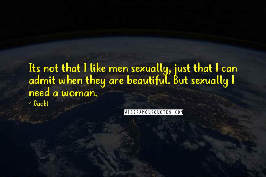 Gackt Quotes: Its not that I like men sexually, just that I can admit when they are beautiful. But sexually I need a woman.