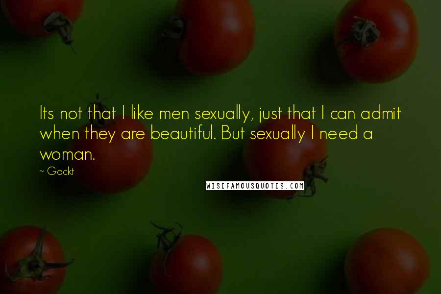 Gackt Quotes: Its not that I like men sexually, just that I can admit when they are beautiful. But sexually I need a woman.