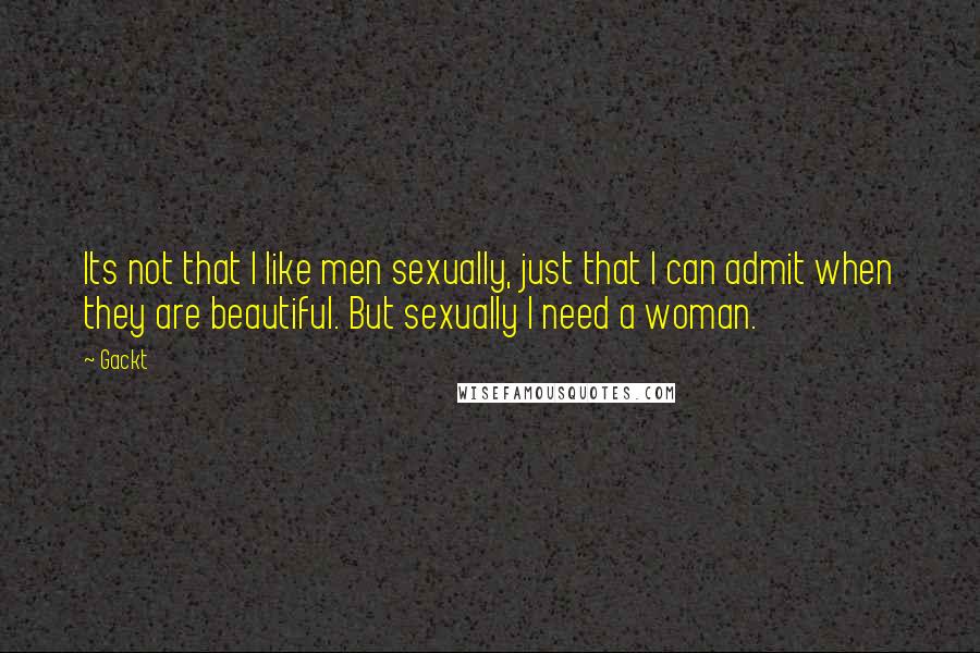 Gackt Quotes: Its not that I like men sexually, just that I can admit when they are beautiful. But sexually I need a woman.