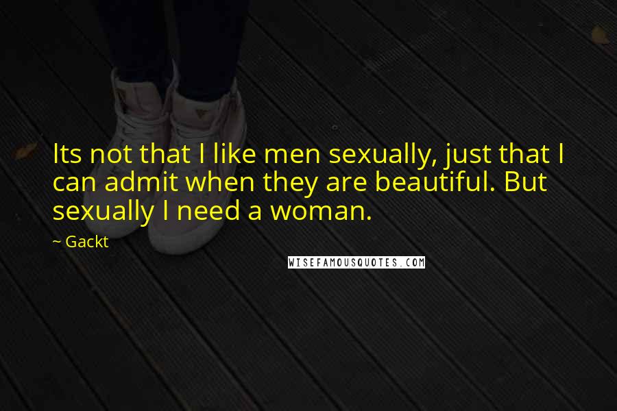 Gackt Quotes: Its not that I like men sexually, just that I can admit when they are beautiful. But sexually I need a woman.
