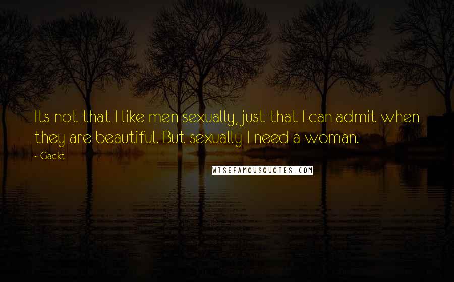 Gackt Quotes: Its not that I like men sexually, just that I can admit when they are beautiful. But sexually I need a woman.