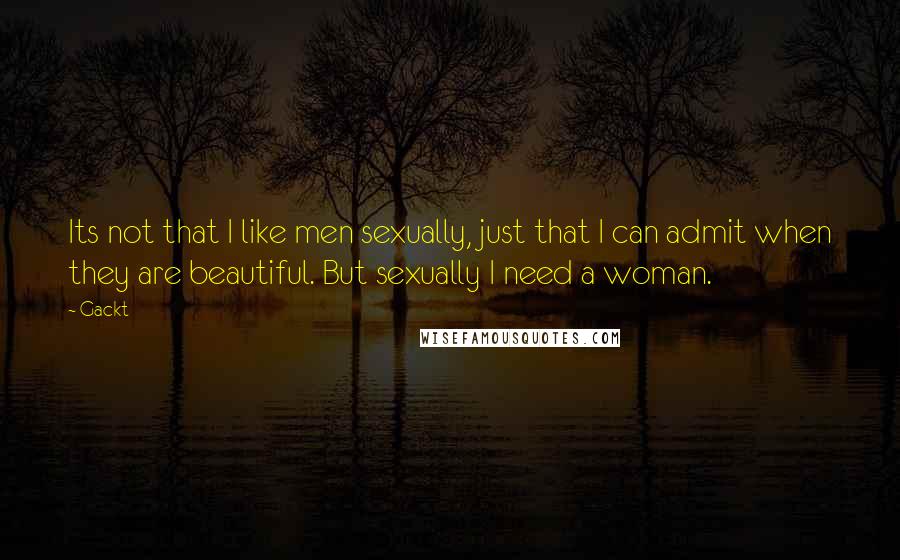 Gackt Quotes: Its not that I like men sexually, just that I can admit when they are beautiful. But sexually I need a woman.