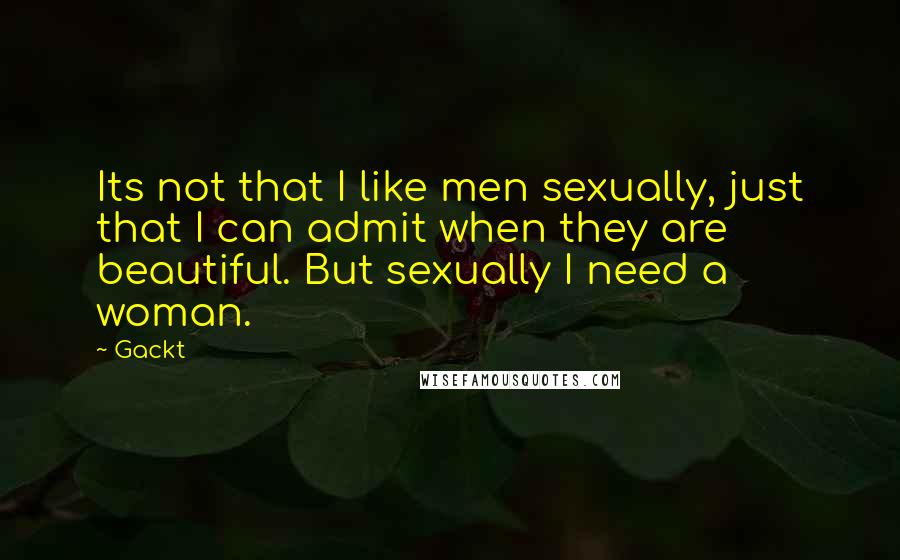 Gackt Quotes: Its not that I like men sexually, just that I can admit when they are beautiful. But sexually I need a woman.