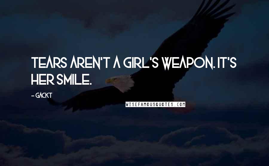Gackt Quotes: Tears aren't a girl's weapon. It's her smile.