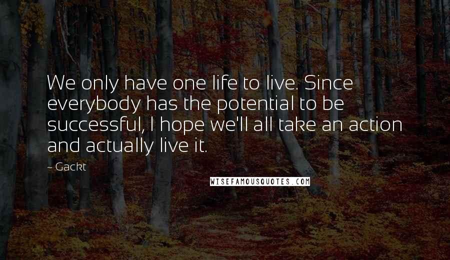 Gackt Quotes: We only have one life to live. Since everybody has the potential to be successful, I hope we'll all take an action and actually live it.